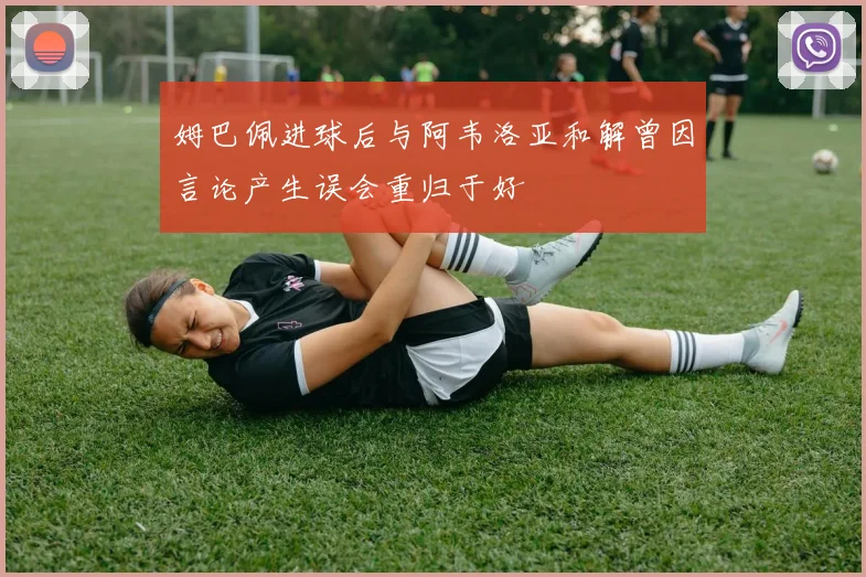 姆巴佩进球后与阿韦洛亚和解曾因言论产生误会重归于好