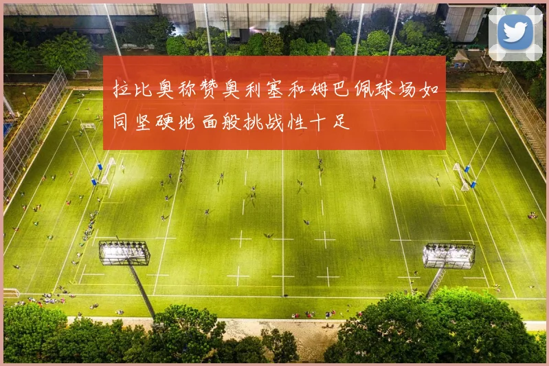 拉比奥称赞奥利塞和姆巴佩球场如同坚硬地面般挑战性十足