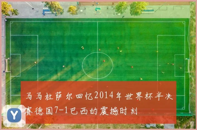 马马杜萨尔回忆2014年世界杯半决赛德国7-1巴西的震撼时刻