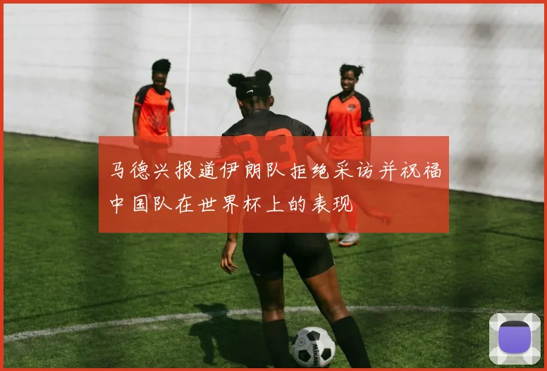 马德兴报道伊朗队拒绝采访并祝福中国队在世界杯上的表现