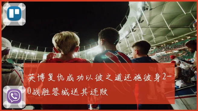 英博复仇成功以彼之道还施彼身2-0战胜蓉城送其连败