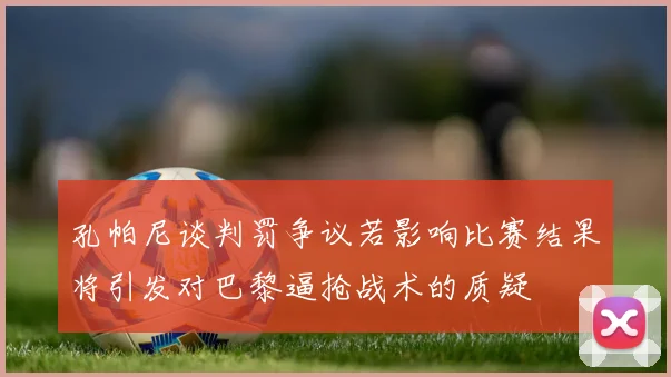 孔帕尼谈判罚争议若影响比赛结果将引发对巴黎逼抢战术的质疑