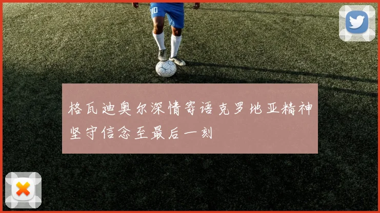 格瓦迪奥尔深情寄语克罗地亚精神坚守信念至最后一刻
