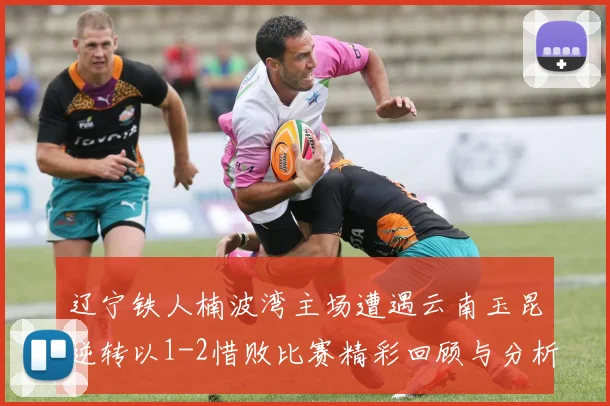 辽宁铁人楠波湾主场遭遇云南玉昆逆转以1-2惜败比赛精彩回顾与分析