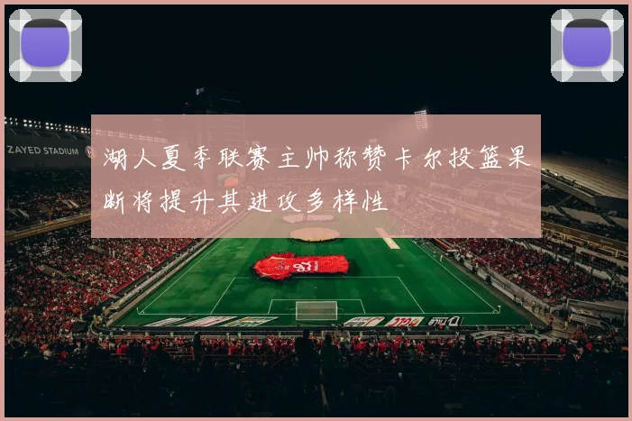 湖人夏季联赛主帅称赞卡尔投篮果断将提升其进攻多样性