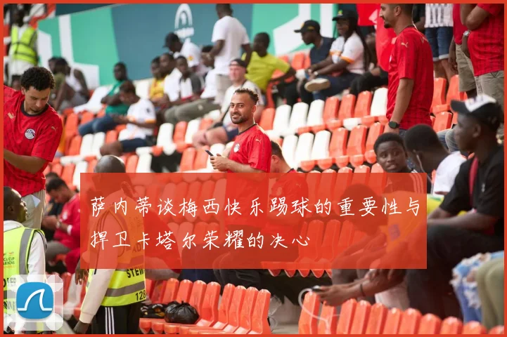 萨内蒂谈梅西快乐踢球的重要性与捍卫卡塔尔荣耀的决心