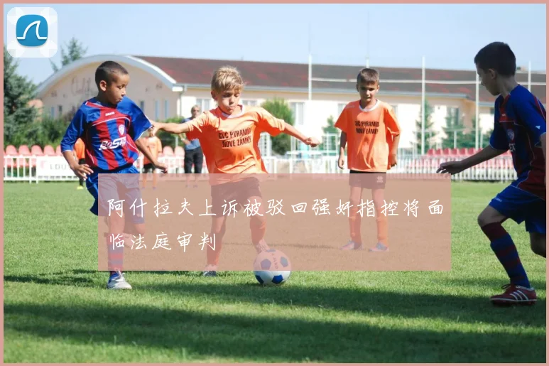 阿什拉夫上诉被驳回强奸指控将面临法庭审判