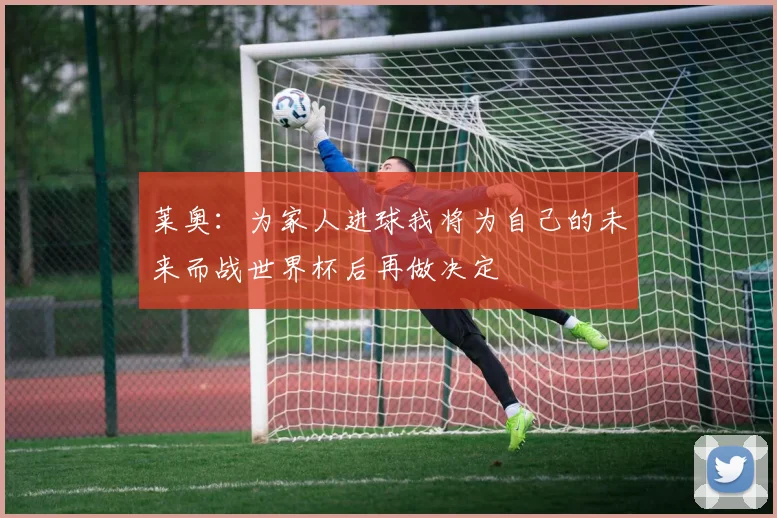 莱奥：为家人进球我将为自己的未来而战世界杯后再做决定
