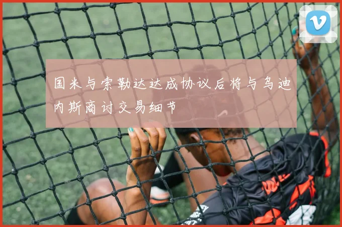国米与索勒达达成协议后将与乌迪内斯商讨交易细节