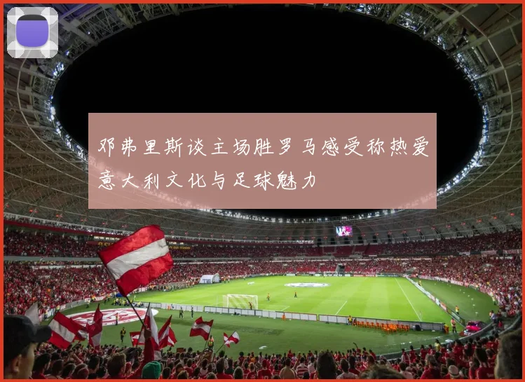 邓弗里斯谈主场胜罗马感受称热爱意大利文化与足球魅力