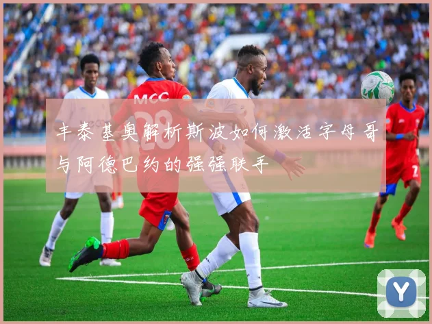 丰泰基奥解析斯波如何激活字母哥与阿德巴约的强强联手