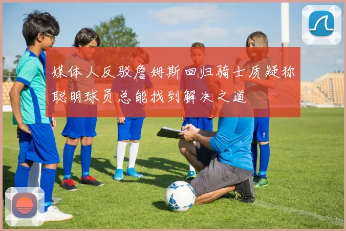 媒体人反驳詹姆斯回归骑士质疑称聪明球员总能找到解决之道