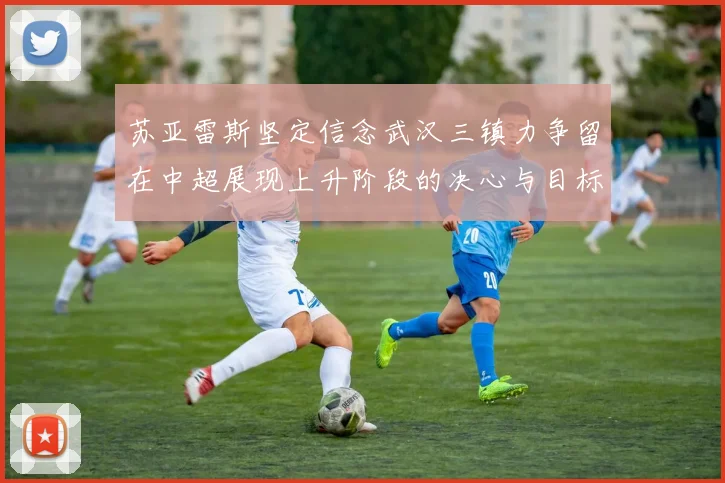 苏亚雷斯坚定信念武汉三镇力争留在中超展现上升阶段的决心与目标