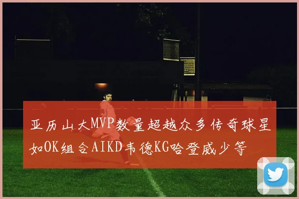 亚历山大MVP数量超越众多传奇球星如OK组合AIKD韦德KG哈登威少等