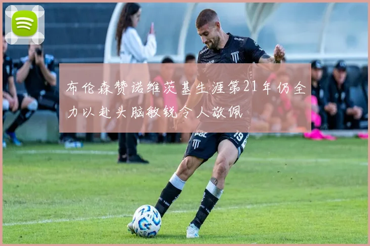 布伦森赞诺维茨基生涯第21年仍全力以赴头脑敏锐令人敬佩