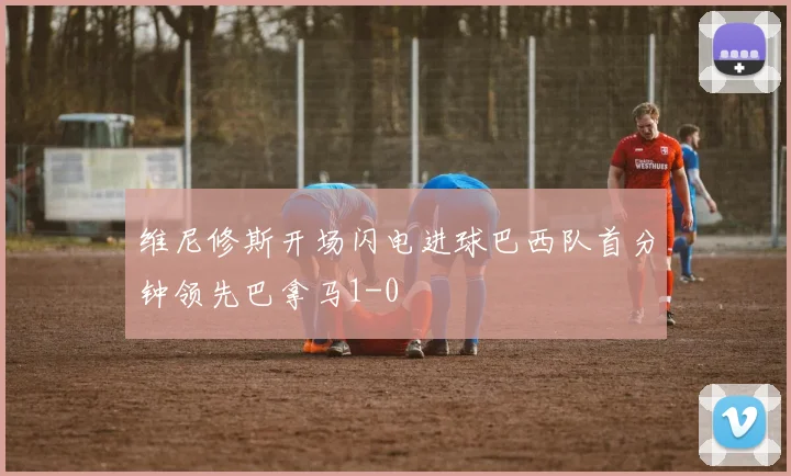 维尼修斯开场闪电进球巴西队首分钟领先巴拿马1-0