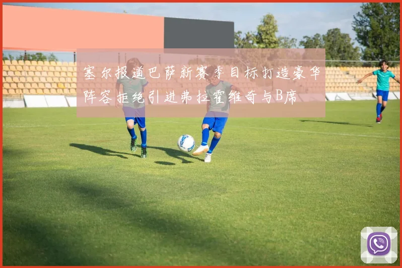 塞尔报道巴萨新赛季目标打造豪华阵容拒绝引进弗拉霍维奇与B席