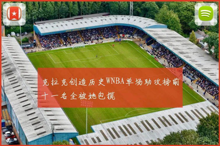 克拉克创造历史WNBA单场助攻榜前十一名全被她包揽