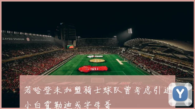 若哈登未加盟骑士球队曾考虑引进小白霍勒迪或字母哥