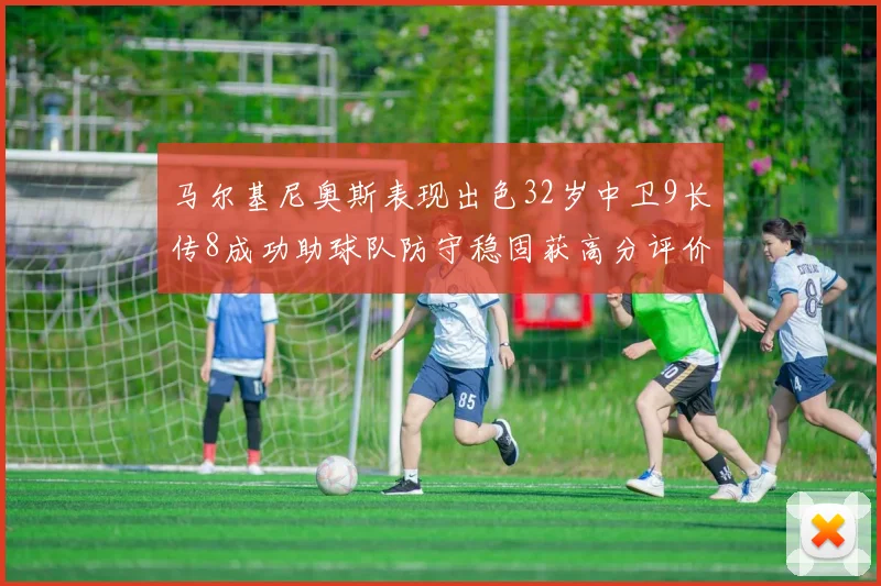马尔基尼奥斯表现出色32岁中卫9长传8成功助球队防守稳固获高分评价