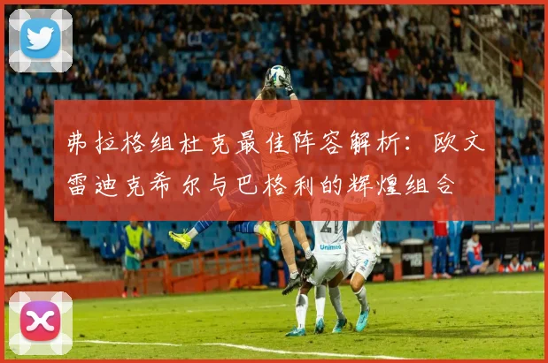 弗拉格组杜克最佳阵容解析：欧文雷迪克希尔与巴格利的辉煌组合