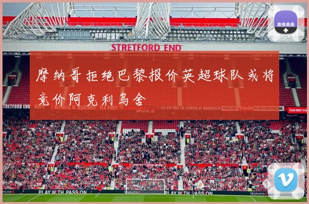 摩纳哥拒绝巴黎报价英超球队或将竞价阿克利乌舍