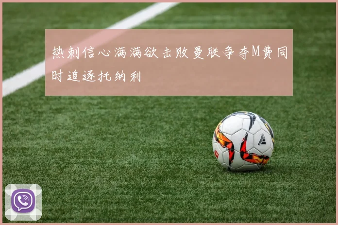 热刺信心满满欲击败曼联争夺M费同时追逐托纳利
