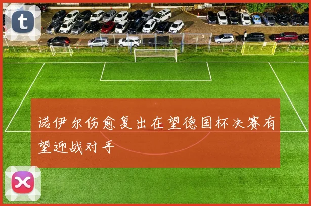 诺伊尔伤愈复出在望德国杯决赛有望迎战对手