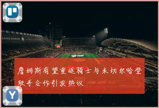 詹姆斯有望重返骑士与米切尔哈登联手合作引发热议