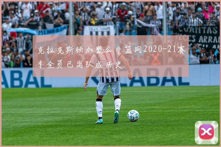 克拉克斯顿加盟公牛篮网2020-21赛季全员已离队成历史