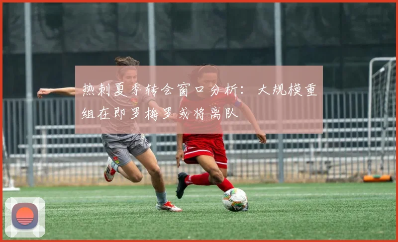 热刺夏季转会窗口分析：大规模重组在即罗梅罗或将离队