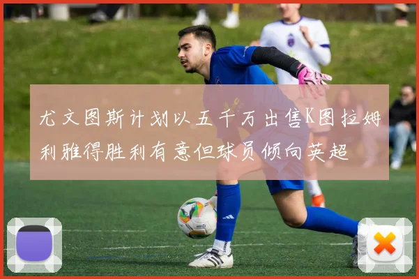 尤文图斯计划以五千万出售K图拉姆利雅得胜利有意但球员倾向英超